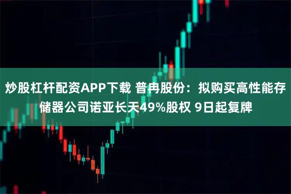 炒股杠杆配资APP下载 普冉股份：拟购买高性能存储器公司诺亚长天49%股权 9日起复牌