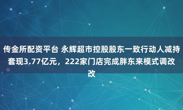传金所配资平台 永辉超市控股股东一致行动人减持套现3.77亿元,222家门店完成胖东来模式调改
