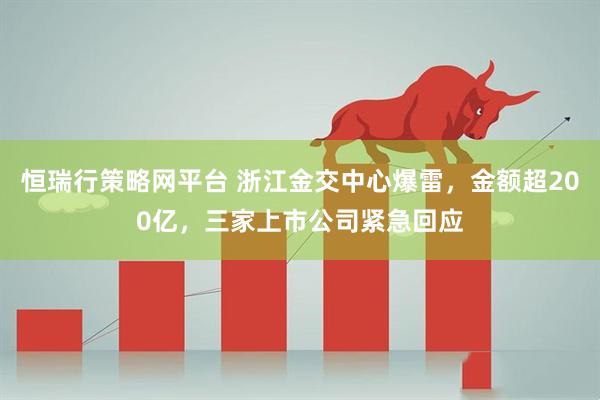 恒瑞行策略网平台 浙江金交中心爆雷，金额超200亿，三家上市公司紧急回应
