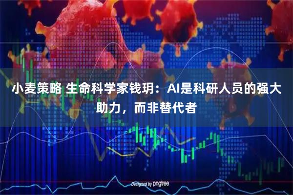 小麦策略 生命科学家钱玥：AI是科研人员的强大助力，而非替代者