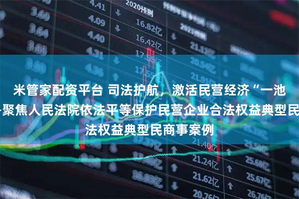 米管家配资平台 司法护航，激活民营经济“一池春水”——聚焦人民法院依法平等保护民营企业合法权益典型民商事案例
