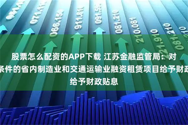 股票怎么配资的APP下载 江苏金融监管局：对符合条件的省内制造业和交通运输业融资租赁项目给予财政贴息