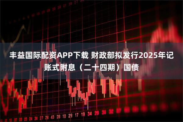丰益国际配资APP下载 财政部拟发行2025年记账式附息（二十四期）国债