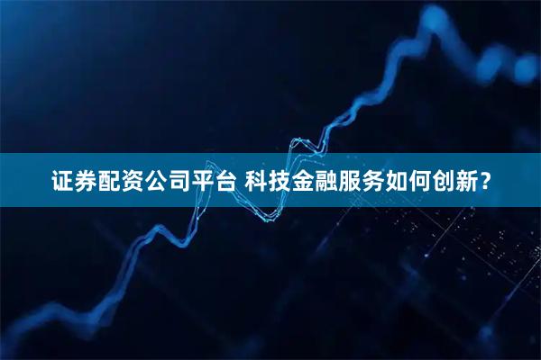 证券配资公司平台 科技金融服务如何创新?