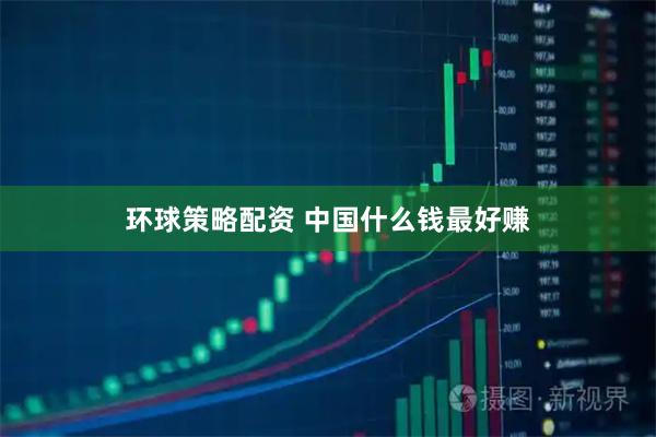 环球策略配资 中国什么钱最好赚