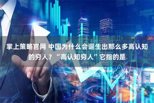 掌上策略官网 中国为什么会诞生出那么多高认知的穷人？“高认知穷人”它指的是