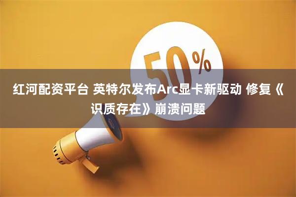 红河配资平台 英特尔发布Arc显卡新驱动 修复《识质存在》崩溃问题