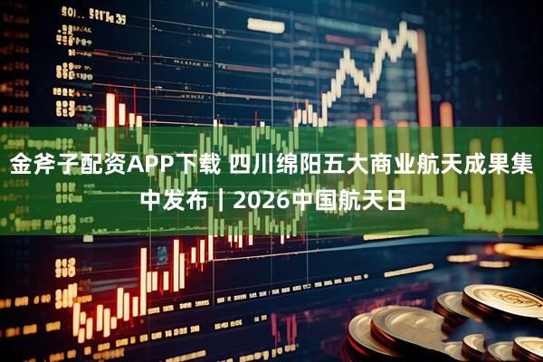 金斧子配资APP下载 四川绵阳五大商业航天成果集中发布｜2026中国航天日