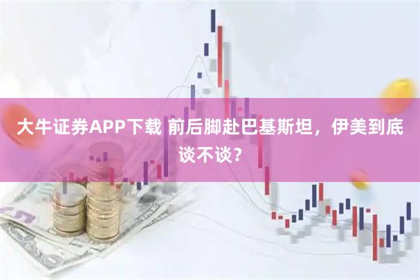 大牛证券APP下载 前后脚赴巴基斯坦，伊美到底谈不谈？