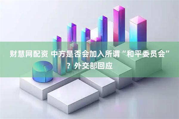 财慧网配资 中方是否会加入所谓“和平委员会”？外交部回应