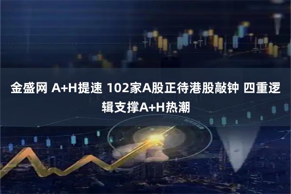 金盛网 A+H提速 102家A股正待港股敲钟 四重逻辑支撑A+H热潮