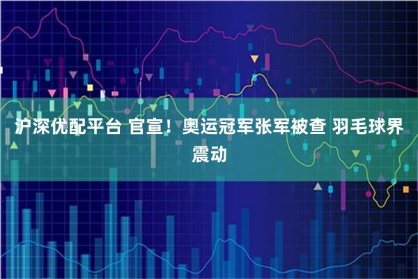 沪深优配平台 官宣！奥运冠军张军被查 羽毛球界震动