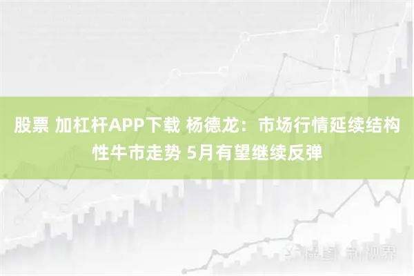 股票 加杠杆APP下载 杨德龙：市场行情延续结构性牛市走势 5月有望继续反弹