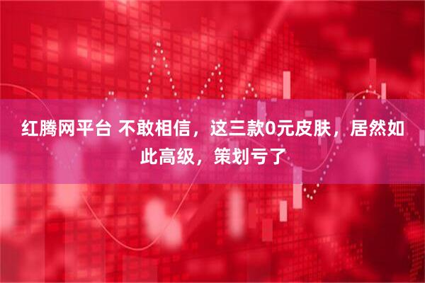 红腾网平台 不敢相信，这三款0元皮肤，居然如此高级，策划亏了