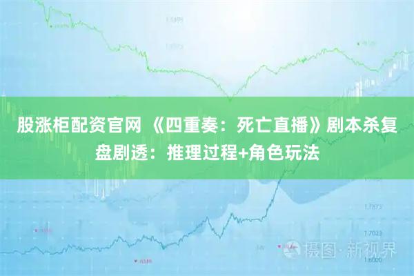 股涨柜配资官网 《四重奏：死亡直播》剧本杀复盘剧透：推理过程+角色玩法