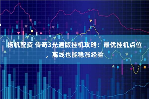 扬帆配资 传奇3光通版挂机攻略：最优挂机点位，离线也能稳涨经验