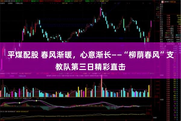 平煤配股 春风渐暖，心意渐长——“柳荫春风”支教队第三日精彩直击