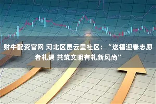 财牛配资官网 河北区昆云里社区：“送福迎春志愿者礼遇 共筑文明有礼新风尚”