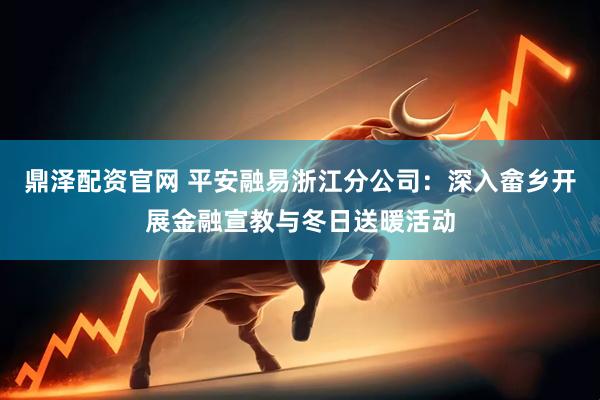 鼎泽配资官网 平安融易浙江分公司：深入畲乡开展金融宣教与冬日送暖活动
