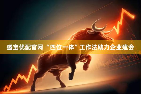 盛宝优配官网 “四位一体”工作法助力企业建会