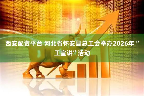 西安配资平台 河北省怀安县总工会举办2026年“工宣讲”活动