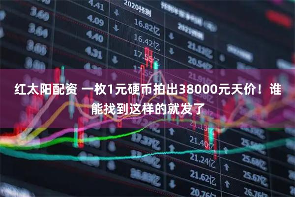 红太阳配资 一枚1元硬币拍出38000元天价!谁能找到这样的就发了