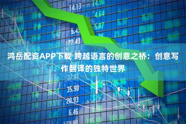 鸿岳配资APP下载 跨越语言的创意之桥：创意写作翻译的独特世界