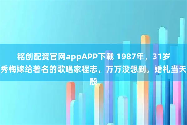 铭创配资官网appAPP下载 1987年，31岁殷秀梅嫁给著名的歌唱家程志，万万没想到，婚礼当天殷