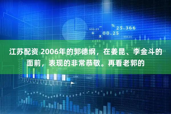 江苏配资 2006年的郭德纲，在姜昆、李金斗的面前，表现的非常恭敬。再看老郭的