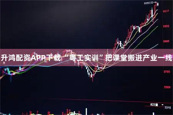 升鸿配资APP下载 “粤工实训”把课堂搬进产业一线