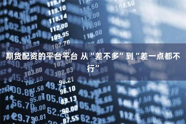 期货配资的平台平台 从“差不多”到“差一点都不行”