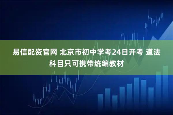 易信配资官网 北京市初中学考24日开考 道法科目只可携带统编教材