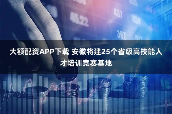大额配资APP下载 安徽将建25个省级高技能人才培训竞赛基地