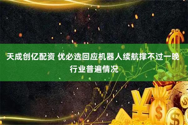 天成创亿配资 优必选回应机器人续航撑不过一晚 行业普遍情况