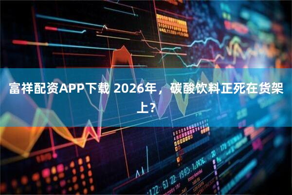 富祥配资APP下载 2026年，碳酸饮料正死在货架上？