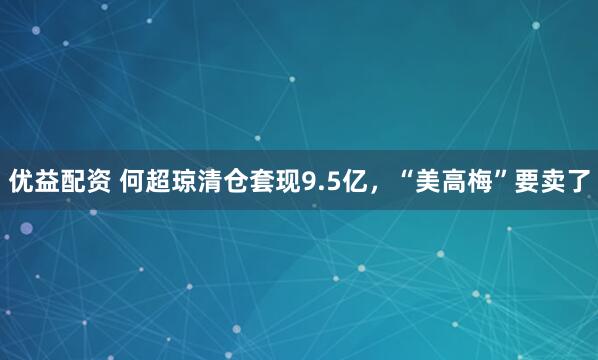 优益配资 何超琼清仓套现9.5亿，“美高梅”要卖了