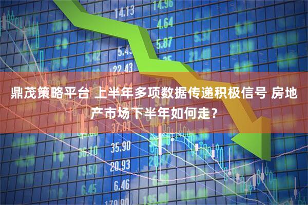 鼎茂策略平台 上半年多项数据传递积极信号 房地产市场下半年如何走？