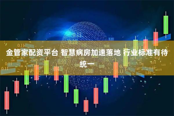 金管家配资平台 智慧病房加速落地 行业标准有待统一