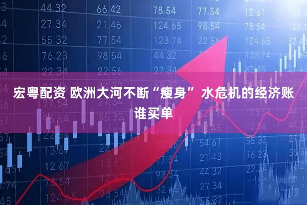 宏粤配资 欧洲大河不断“瘦身” 水危机的经济账谁买单