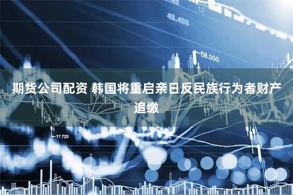 期货公司配资 韩国将重启亲日反民族行为者财产追缴