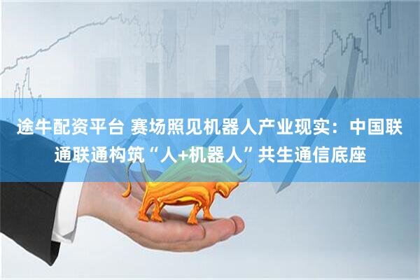 途牛配资平台 赛场照见机器人产业现实：中国联通联通构筑“人+机器人”共生通信底座