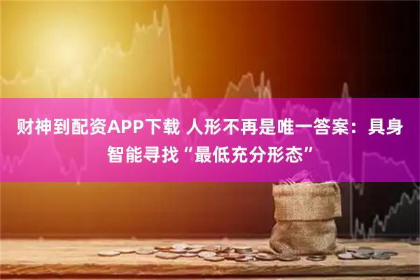 财神到配资APP下载 人形不再是唯一答案：具身智能寻找“最低充分形态”