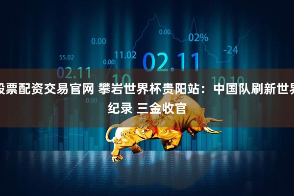 股票配资交易官网 攀岩世界杯贵阳站：中国队刷新世界纪录 三金收官