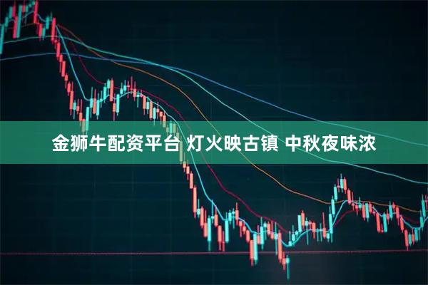 金狮牛配资平台 灯火映古镇 中秋夜味浓