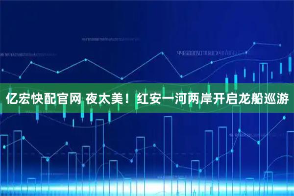 亿宏快配官网 夜太美！红安一河两岸开启龙船巡游